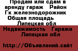 Продам или сдам в аренду гараж › Район ­ Гк железнодорожник › Общая площадь ­ 34 - Липецкая обл. Недвижимость » Гаражи   . Липецкая обл.